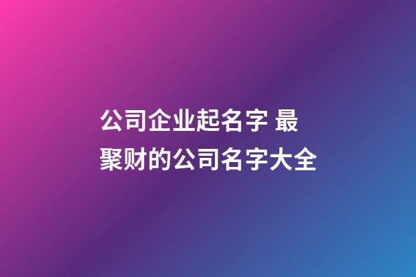 公司企业起名字 最聚财的公司名字大全